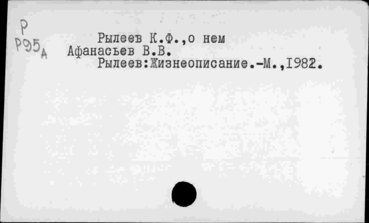 ﻿;	Рылеев К.Ф.,о нем
Афанасьев В.В.
Рылеев:Жизнеописание.-М.,1982.